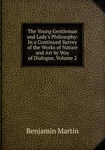 The Young Gentleman and Lady`s Philosophy: In a Continued Survey of the Works of Nature and Art by Way of Dialogue, Volume 2