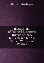 Illustrations of Political Economy: Homes Abroad. for Each and for All. French Wines and Politics