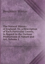 The Natural History of England: Or, a Description of Each Particular County, in Regard to the Curious Productions of Nature and Art, Volume 1