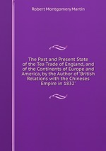 The Past and Present State of the Tea Trade of England, and of the Continents of Europe and America, by the Author of `British Relations with the Chineses Empire in 1832`