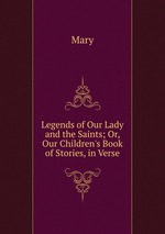 Legends of Our Lady and the Saints; Or, Our Children`s Book of Stories, in Verse