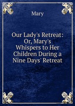 Our Lady`s Retreat: Or, Mary`s Whispers to Her Children During a Nine Days` Retreat