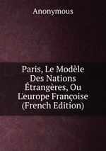 Paris, Le Modle Des Nations trangres, Ou L`europe Franoise (French Edition)