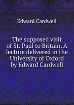 The supposed visit of St. Paul to Britain. A lecture delivered in the University of Oxford by Edward Cardwell