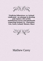 Vindiciae hibernicae: or, Ireland vindicated : an attempt to develop and expose a few of the multifarious errors and falsehoods respecting Ireland, in . Clarendon, Cox, Carte, Leland, Warner, Maca
