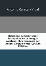 Diccionari de barbrismes introduhits en la llengua catalana; obra composta per Antoni Careta y Vidal (Catalan Edition)