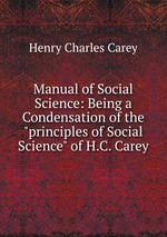 Manual of Social Science: Being a Condensation of the "principles of Social Science" of H.C. Carey