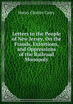 Letters to the People of New Jersey, On the Frauds, Extortions, and Oppressions of the Railroad Monopoly