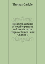 Historical sketches of notable persons and events in the reigns of James I and Charles I