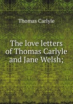 The love letters of Thomas Carlyle and Jane Welsh;