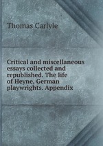 Critical and miscellaneous essays collected and republished. The life of Heyne, German playwrights. Appendix