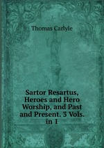 Sartor Resartus, Heroes and Hero Worship, and Past and Present. 3 Vols. in 1