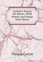 Carlyle`s Essays On Burns: With Poems and Songs from Burns