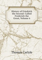 History of Friedrich the Second: Called Frederick the Great, Volume 6