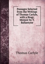 Passages Selected from the Writings of Thomas Carlyle, with a Biogr. Memoir by T. Ballantyne
