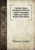 Carlyle`s Essay On Burns: With the Cotter`s Saturday Night, and Other Poems from Burns