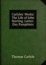 Carlyles` Works: The Life of John Sterling. Latter-Day Pamphlets