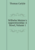 Wilhelm Meister`s Apprenticeship: A Novel, Volume 1