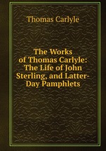The Works of Thomas Carlyle: The Life of John Sterling, and Latter-Day Pamphlets