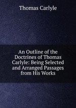 An Outline of the Doctrines of Thomas Carlyle: Being Selected and Arranged Passages from His Works