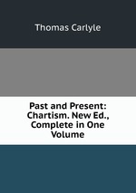 Past and Present: Chartism. New Ed., Complete in One Volume