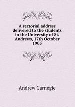 A rectorial address delivered to the students in the University of St. Andrews, 17th October 1905