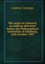 The negro in America; an address delivered before the Philosophical institution of Edinburg, 16th October 1907