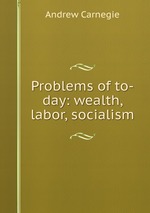 Problems of to-day: wealth, labor, socialism