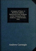 A League of Peace: A Rectorial Address Delivered to the Students in the University of St. Andrews, 17Th October, 1905