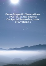 Ocean Magnetic Observations, 1905-1916: And Reports On Special Researches, Issue 175, volume 3