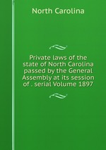 Private laws of the state of North Carolina passed by the General Assembly at its session of . serial Volume 1897