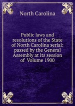 Public laws and resolutions of the State of North Carolina serial: passed by the General Assembly at its session of  Volume 1900