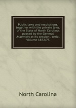 Public laws and resolutions, together with the private laws, of the State of North Carolina, passed by the General Assembly at its session . serial Volume 1872/73