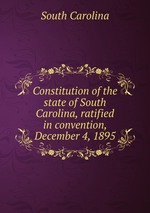 Constitution of the state of South Carolina, ratified in convention, December 4, 1895