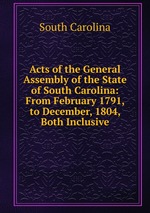 Acts of the General Assembly of the State of South Carolina: From February 1791, to December, 1804, Both Inclusive