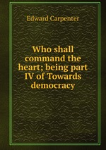 Who shall command the heart; being part IV of Towards democracy