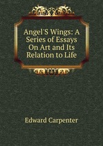 Angel`S Wings: A Series of Essays On Art and Its Relation to Life