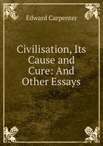 Civilisation, Its Cause and Cure: And Other Essays