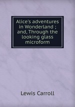 Alice`s adventures in Wonderland ; and, Through the looking glass microform