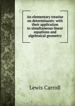 An elementary treatise on determinants: with their application to simultaneous linear equations and algebraical geometry