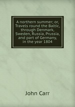 A northern summer; or, Travels round the Baltic, through Denmark, Sweden, Russia, Prussia, and part of Germany, in the year 1804