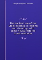 The ancient use of the Greek accents in reading and chanting; with some newly restored Greek melodies