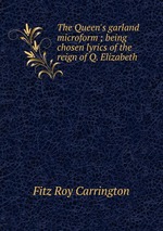 The Queen`s garland microform ; being chosen lyrics of the reign of Q. Elizabeth