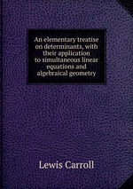 An elementary treatise on determinants, with their application to simultaneous linear equations and algebraical geometry