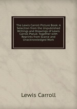 The Lewis Carroll Picture Book: A Selection from the Unpublished Writings and Drawings of Lewis Carroll Pseud. Together with Reprints from Scarce and Unacknowledged Work