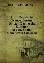 Art in Provincial France: Letters Written During the Summer of 1882 to the Manchester Guardian