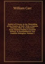 Dialect of Craven, in the Westriding of the County of York: With a Copious Glossary, Illus. by Authorities from Ancient English & Scottish Writers, & Exemplified by Two Familiar Dialogues, Volume 1