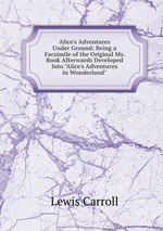 Alice`s Adventures Under Ground: Being a Facsimile of the Original Ms. Book Afterwards Developed Into "Alice`s Adventures in Wonderland"