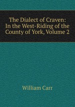 The Dialect of Craven: In the West-Riding of the County of York, Volume 2