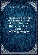 Unpublished Letters of Charles Carroll of Carrollton and of His Father, Charles Carroll of Doughoregan
